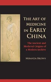 The Art of Medicine in Early China: The Ancient and Medieval Origins of a Modern Archive [Elektronisk resurs]; Miranda Brown, Miranda Brown; 2015
