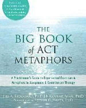 The Big Book of ACT Metaphors: A Practitioner's Guide to Experiential Exercises and Metaphors in Acceptance and Commitment Therapy ; Jill A Stoddard, Niloofar Afari, Jill A Stoddard; 2014