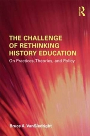 The challenge of rethinking history education : on practices, theories, and policy; Bruce VanSledright; 2011