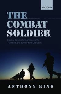 The combat soldier : infantry tactics and cohesion in the twentieth and twenty-first centuries; Anthony King; 2013
