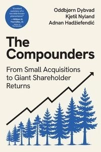 The compounders : from small acquisitions to giant shareholder returns, 9 case studies of extraordinary shareholder value creation; Oddbjørn Dybvad; 2025