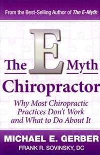 The E-Myth Chiropractor: Why Most Chiropractic Practices Don't Work and What to Do about It; Michael E Gerber, Michael E Gerber, Dc Frank R Sovinsky; 2011