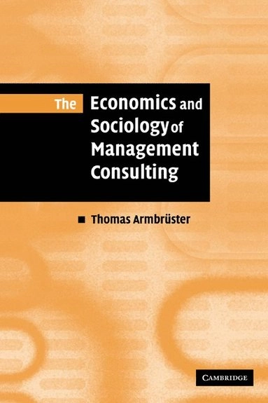 The Economics and Sociology of Management Consulting; Thomas ArmbrüSter, Thomas Armbrüster, Thomas Armbruster, Thomas Armbruster; 2010