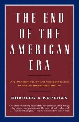 The end of the American era : U.S. foreign policy and the geopolitics of the twenty-first century; Charles A. Kupchan; 2002