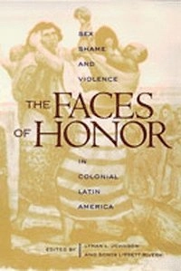 The faces of honor : sex, shame, and violence in colonial Latin America; Lyman L. Johnson, Sonya Lipsett-Rivera; 1998