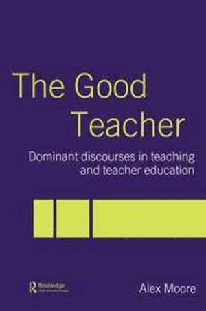 The good teacher : dominant discourses in teaching and teacher education; Alex Moore; 2004