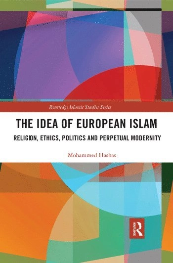 The idea of European Islam : religion, ethics, politics and perpetual modernity; Mohammed Hashas; 2019