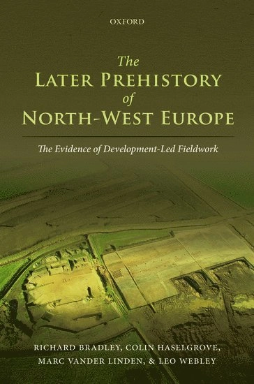 The later prehistory of North-West Europe : the evidence of development-led fieldwork; Richard Bradley, Colin Haselgrove, Marc Vander Linden, Leo Webley; 2016