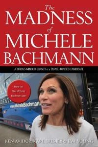 The Madness of Michele Bachmann: A Broad-Minded Survey of a Small-Minded Ca; Ken Avidor, Karl Bremer, Eva Young; 2011