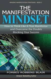 The Manifestation Mindset: How to Think Like A True Manifestor and Overcome the Doubts Blocking Your Success; Rob Morrison, Forbes Robbins Blair; 2015