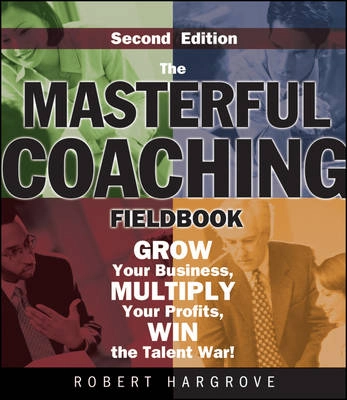 The Masterful Coaching Fieldbook: Grow Your Business, Multiply Your Profits; Robert Hargrove; 2007
