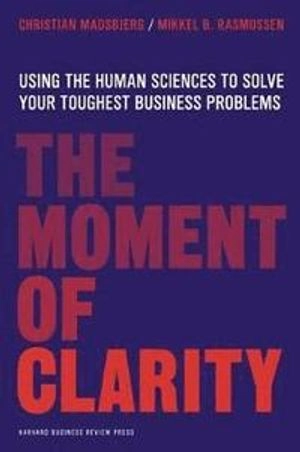 The moment of clarity : using the human sciences to solve your hardest business problems; Christian Madsbjerg; 2014