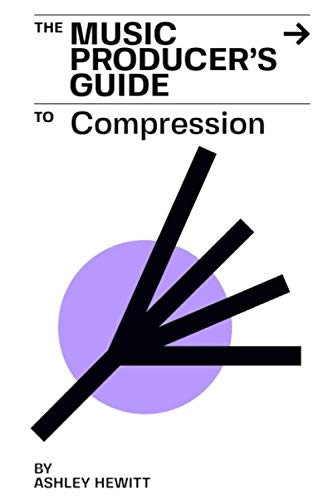 The Music Producer's Guide To Compression; Ashley Hewitt; 2021