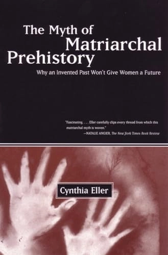 The myth of matriarchal prehistory : why an invented past won't give women a future; Cynthia Eller; 2000