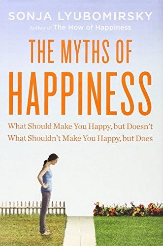 The myths of happiness : what should make you happy but doesn't, what shouldn't make you happy, but does; Sonja. Lyubomirsky; 2013