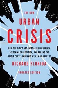 The new urban crisis : how our cities are increasing inequality, deepening segregation, and failing the middle class-- and what we can do about it; Richard L. Florida; 2017