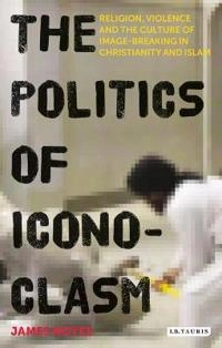 The Politics of Iconoclasm: Religion, Violence and the Culture of Image-breaking in Christianity and Islam [Elektronisk resurs]; James Noyes; 2016