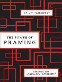 The Power of Framing: Creating the Language of Leadership; Gail T. Fairhurst; 2011