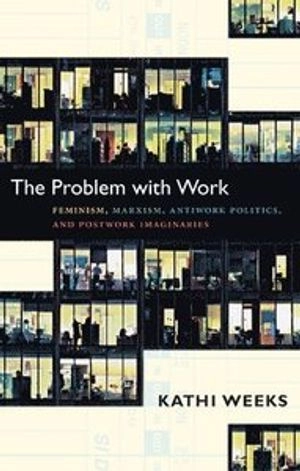 The problem with work : feminism, Marxism, antiwork politics, and postwork imaginaries; Kathi Weeks; 2011