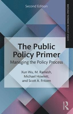 The public policy primer : managing the policy process; Xun Wu, M. Ramesh, Michael Howlett, and Scott A. Fritzen; 2018