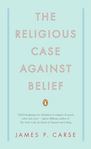 The Religious Case Against Belief; James P Carse; 2009