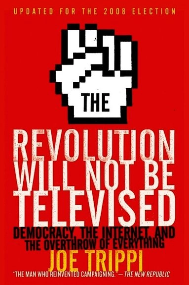 The revolution will not be televised : democracy, the Internet, and the overthrow of everything; Joe Trippi; 2008
