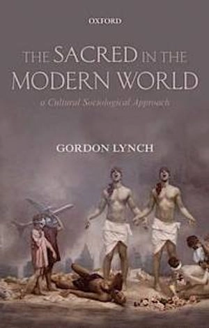 The sacred in the modern world : a cultural sociological approach; Gordon Lynch; 2012