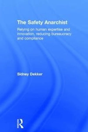 The Safety anarchist : relying on human expertise and innovation, reducing bureacracy and compliance