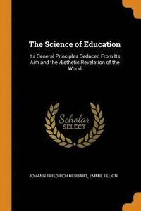 The Science of Education: Its General Principles Deduced From Its Aim and the Æsthetic Revelation of the World; Johann Friedrich Herbart, Emmie Felkin; 2018