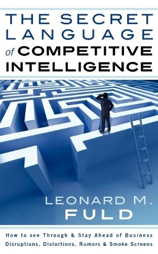 The secret language of competitive intelligence : how to see through and stay ahead of business disruptions, distortions, rumors, and smoke screens; Leonard M. Fuld; 2010