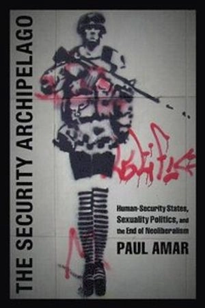 The security archipelago : human-security states, sexuality politics, and the end of neoliberalism; Amar; 2013