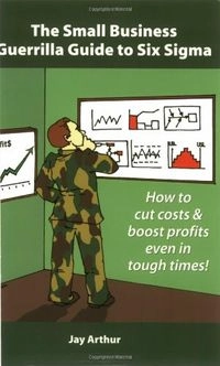 The Small Business Guerrilla Guide to Six Sigma: How to Systematically Cut Costs and Boost Profits, Even in Tough Times; Jay Arthur