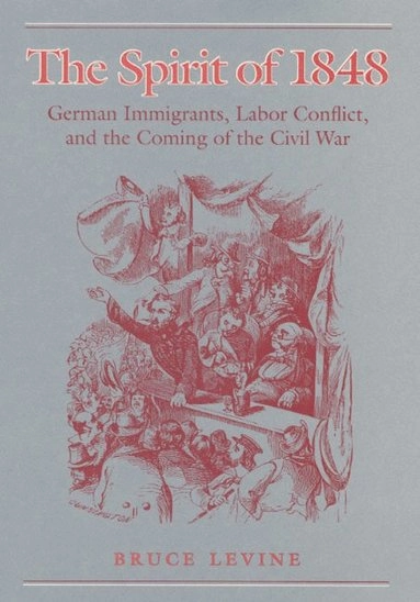 The spirit of 1848 : German immigrants, labor conflict, and the coming of the Civil War; Bruce Levine; 1992
