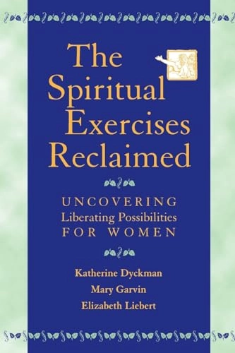 The Spiritual Exercises Reclaimed: Uncovering Liberating Possibilities for Women; Katherine Marie Dyckman, Mary Garvin, Elizabeth Liebert; 2001