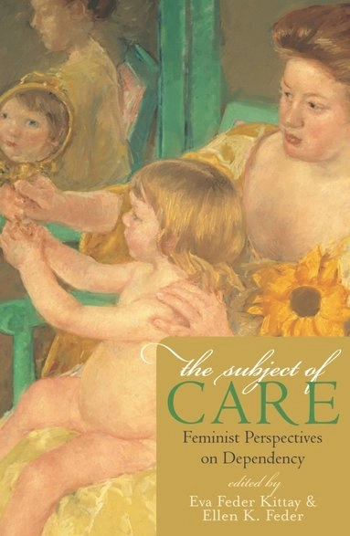 The subject of care : feminist perspectives on dependency; Eva Feder Kittay, Ellen K. Feder; 2002