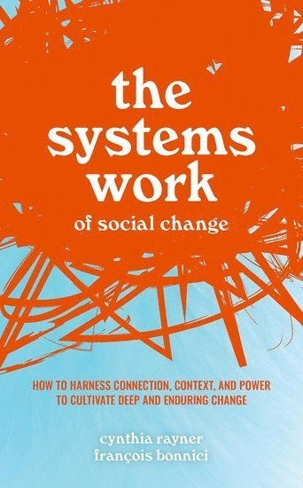 The Systems Work of Social Change: How to Harness Connection, Context, and Power to Cultivate Deep and Enduring Change [Elektronisk resurs]; Cynthia Rayner, François Bonnici, Francois Bonnici, Francois Bonnici; 2021