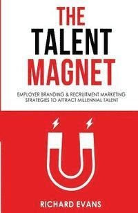 The Talent Magnet: Employer Branding & Recruitment Marketing Strategies to Attract Millennial Talent; Richard Evans; 2016
