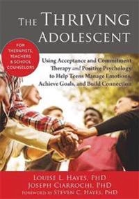 The thriving adolescent : using acceptance and commitment therapy and positive psychology to help teens manage emotions, achieve goals, and build connection; Louise L. Hayes; 2015