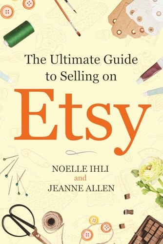 The Ultimate Guide to Selling on Etsy: How to Turn Your Etsy Shop Side Hustle Into a Business; Jeanne Allen, Noelle Ihli; 2021
