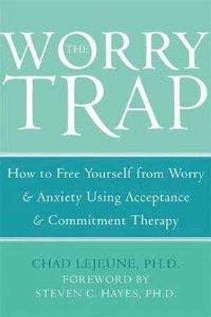 The worry trap : how to free yourself from worry & anxiety using acceptance and commitment therapy; Chad LeJeune; 2007