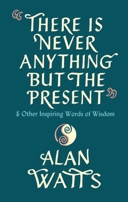 There Is Never Anything But the Present: & Other Inspiring Words of Wisdom; Alan Watts; 2021