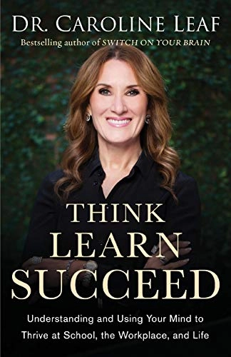 Think, learn, succeed : understanding and using your mind to thrive at school, the workplace, and life; Caroline Leaf; 2018