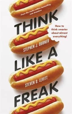 Think like a freak : how to think smarter about almost everything