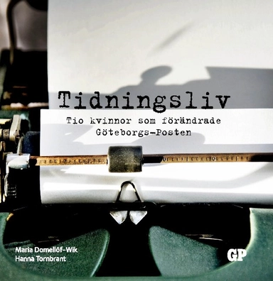 Tidningsliv : Tio kvinnor som förändrade Göteborgs-Posten; Maria Domellöf-Wik, Hanna Tornbrant; 2021