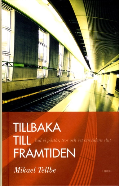 Tillbaka till framtiden : vad vi påstår, tror och vet om tidens slut; Mikael Tellbe; 2013