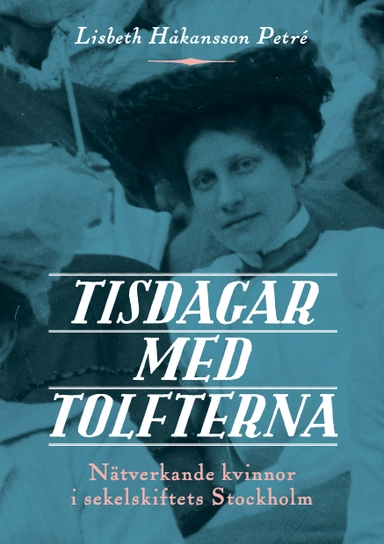 Tisdagar med Tolfterna : nätverkande kvinnor i sekelskiftets Stockholm; Lisbeth Håkansson Petré; 2019