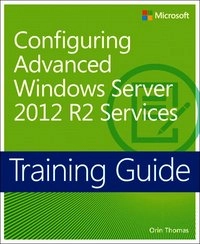 Training Guide: Configuring Advanced Windows Server 2012 R2 Services; Orin Thomas; 2014