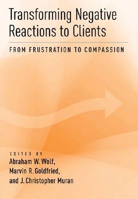 Transforming negative reactions to clients : from frustration to compassion; Abraham W. Wolf, Marvin R. Goldfried, J. Christopher Muran; 2013