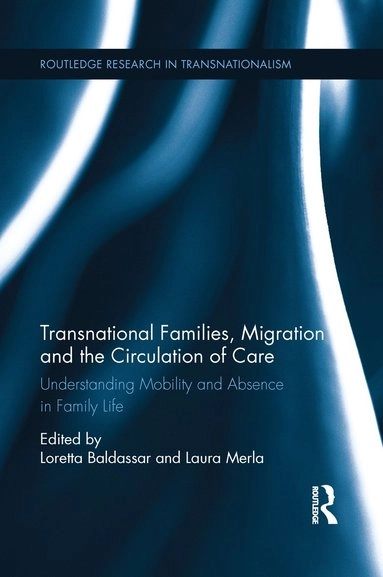 Transnational families, migration and the circulation of care : understanding mobility and absence in family life; Loretta Baldassar, Laura Merla; 2015
