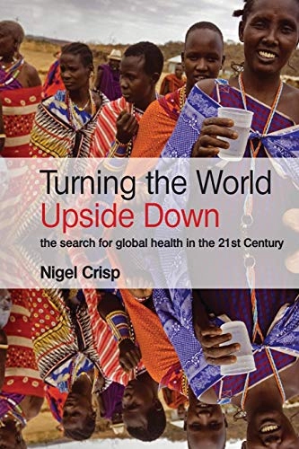 Turning the world upside down : the search for global health in the 21st century; Nigel. Crisp; 2010
